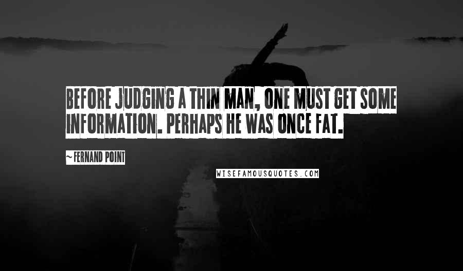 Fernand Point Quotes: Before judging a thin man, one must get some information. Perhaps he was once fat.