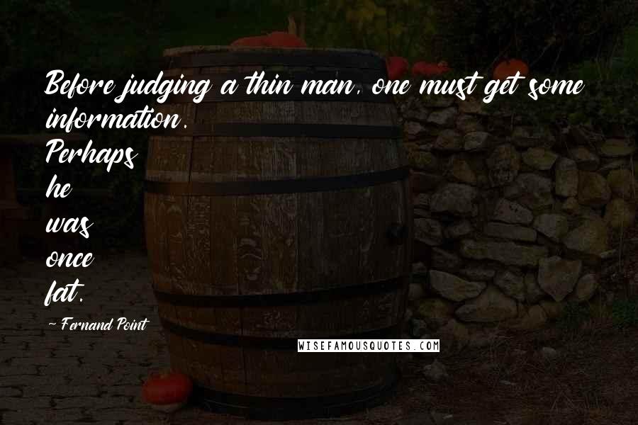 Fernand Point Quotes: Before judging a thin man, one must get some information. Perhaps he was once fat.