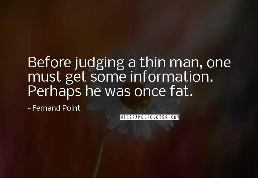 Fernand Point Quotes: Before judging a thin man, one must get some information. Perhaps he was once fat.