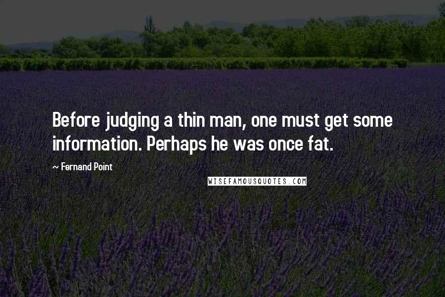 Fernand Point Quotes: Before judging a thin man, one must get some information. Perhaps he was once fat.