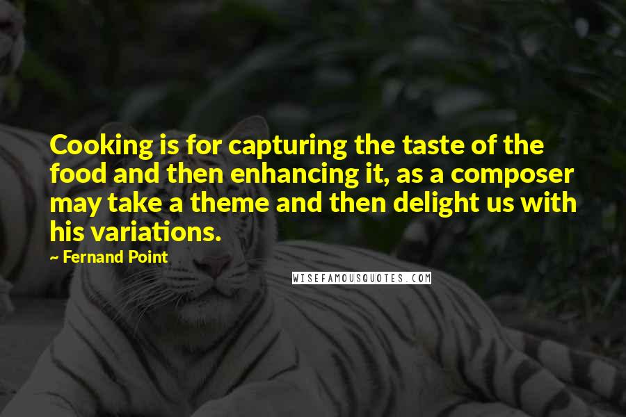 Fernand Point Quotes: Cooking is for capturing the taste of the food and then enhancing it, as a composer may take a theme and then delight us with his variations.