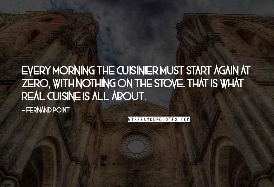Fernand Point Quotes: Every morning the cuisinier must start again at zero, with nothing on the stove. That is what real cuisine is all about.