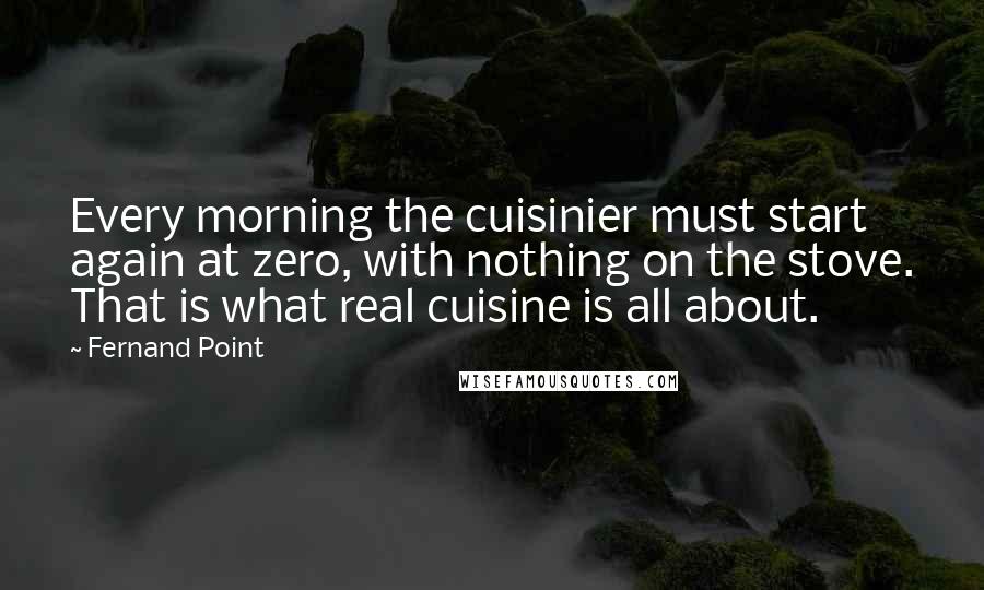 Fernand Point Quotes: Every morning the cuisinier must start again at zero, with nothing on the stove. That is what real cuisine is all about.