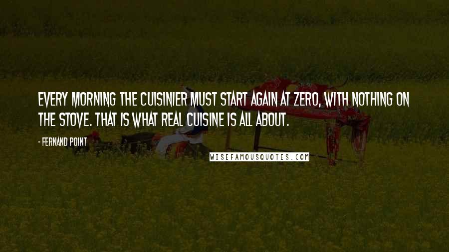 Fernand Point Quotes: Every morning the cuisinier must start again at zero, with nothing on the stove. That is what real cuisine is all about.