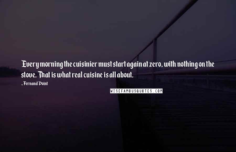 Fernand Point Quotes: Every morning the cuisinier must start again at zero, with nothing on the stove. That is what real cuisine is all about.