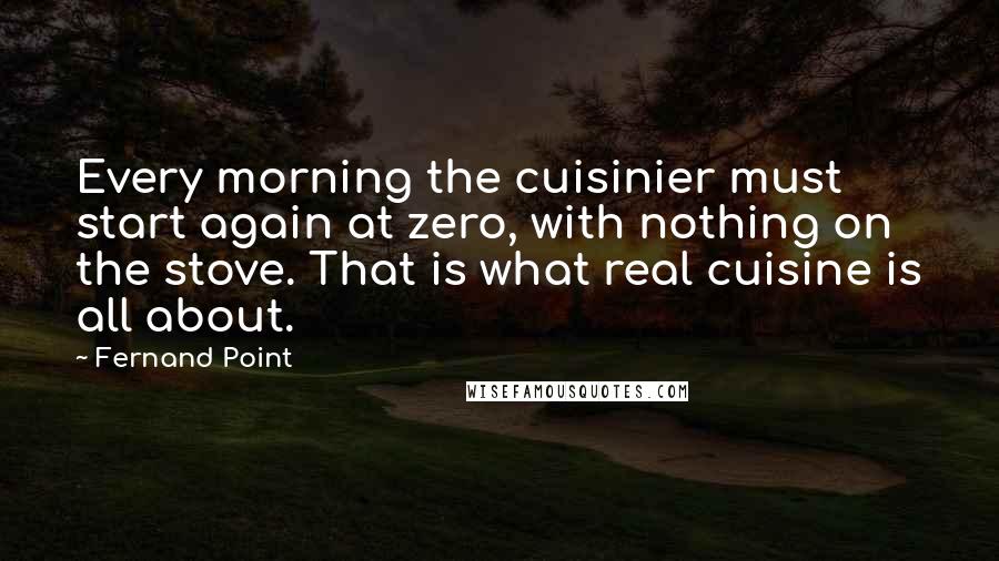 Fernand Point Quotes: Every morning the cuisinier must start again at zero, with nothing on the stove. That is what real cuisine is all about.
