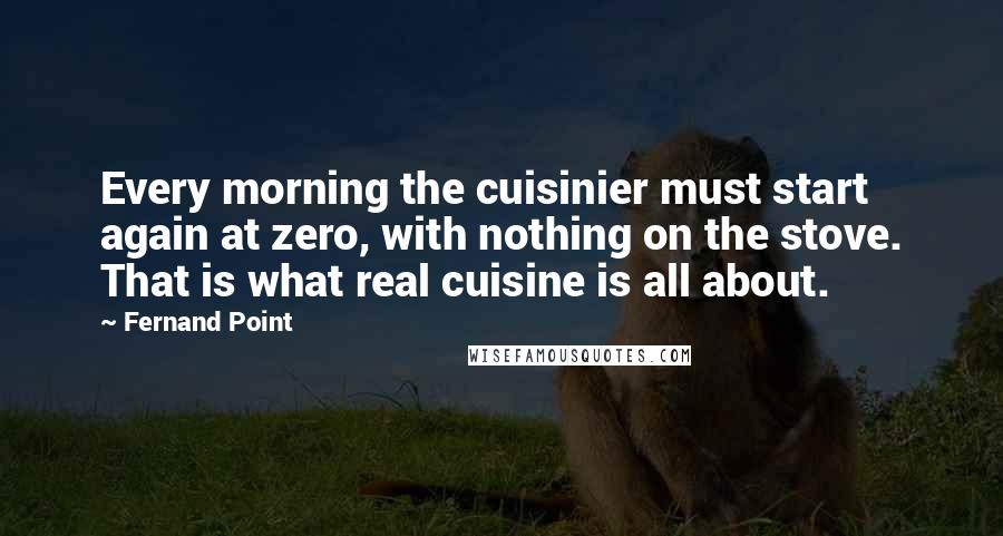 Fernand Point Quotes: Every morning the cuisinier must start again at zero, with nothing on the stove. That is what real cuisine is all about.