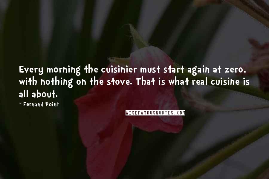 Fernand Point Quotes: Every morning the cuisinier must start again at zero, with nothing on the stove. That is what real cuisine is all about.