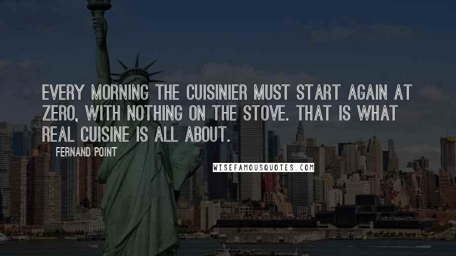 Fernand Point Quotes: Every morning the cuisinier must start again at zero, with nothing on the stove. That is what real cuisine is all about.