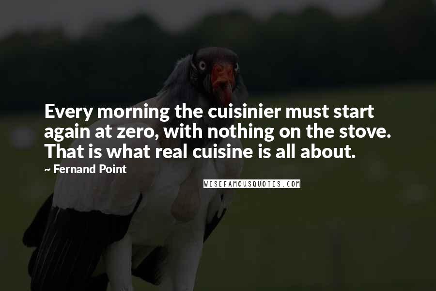 Fernand Point Quotes: Every morning the cuisinier must start again at zero, with nothing on the stove. That is what real cuisine is all about.