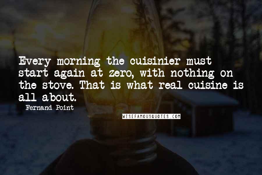 Fernand Point Quotes: Every morning the cuisinier must start again at zero, with nothing on the stove. That is what real cuisine is all about.