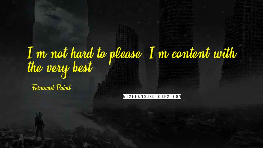 Fernand Point Quotes: I'm not hard to please, I'm content with the very best.