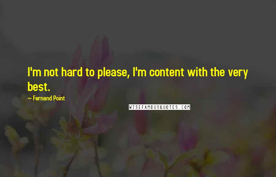Fernand Point Quotes: I'm not hard to please, I'm content with the very best.