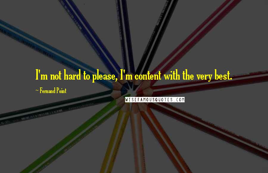 Fernand Point Quotes: I'm not hard to please, I'm content with the very best.