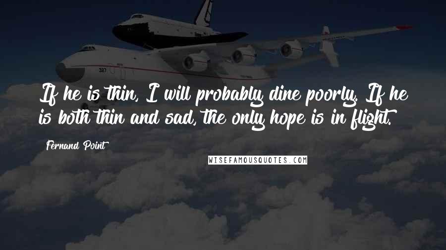 Fernand Point Quotes: If he is thin, I will probably dine poorly. If he is both thin and sad, the only hope is in flight.