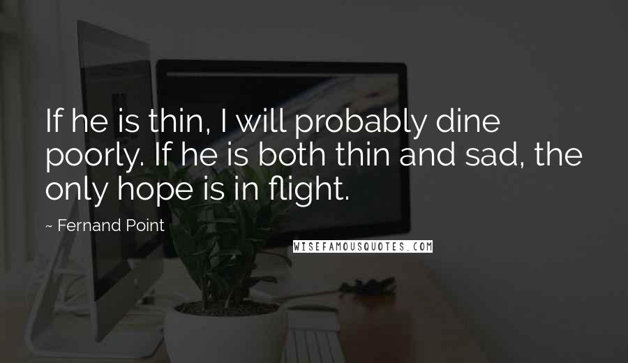 Fernand Point Quotes: If he is thin, I will probably dine poorly. If he is both thin and sad, the only hope is in flight.