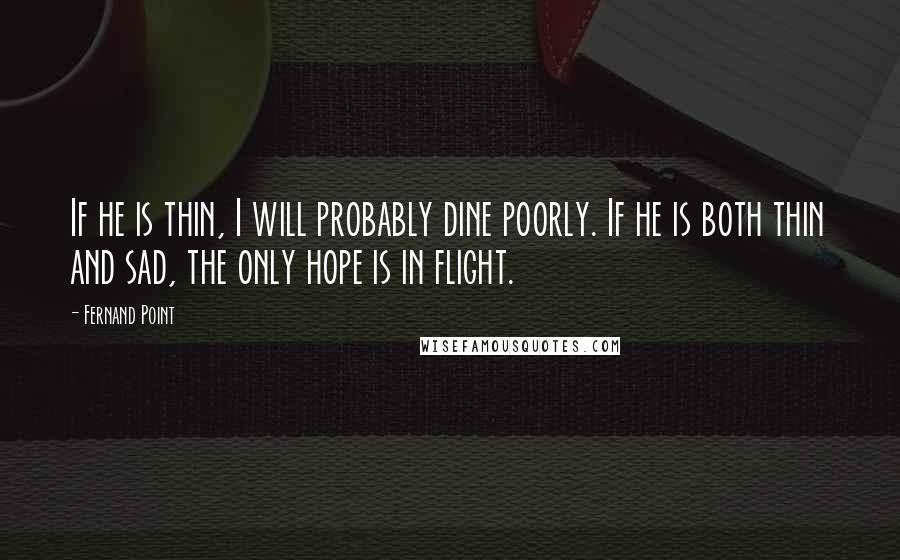 Fernand Point Quotes: If he is thin, I will probably dine poorly. If he is both thin and sad, the only hope is in flight.