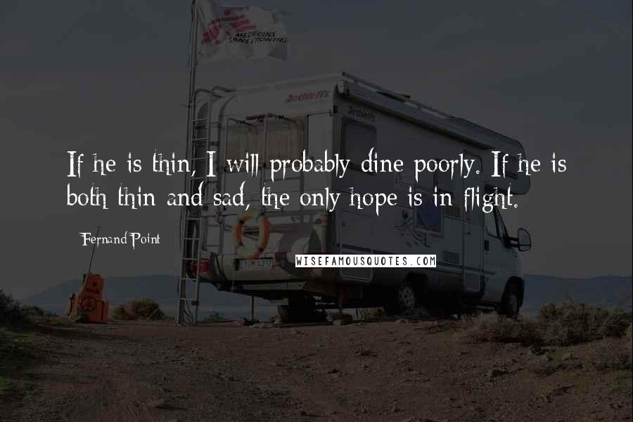 Fernand Point Quotes: If he is thin, I will probably dine poorly. If he is both thin and sad, the only hope is in flight.