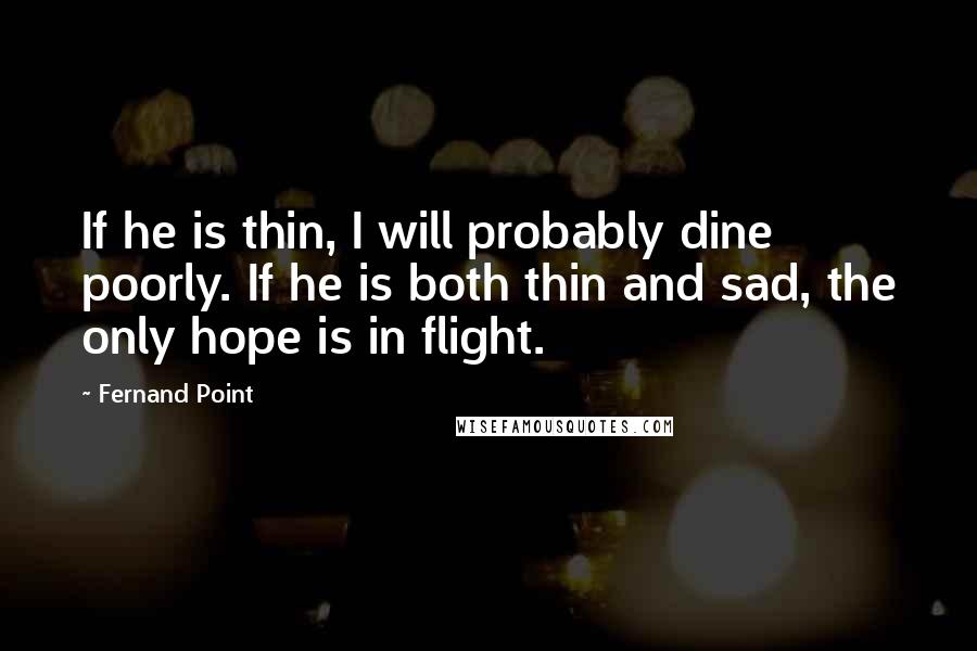 Fernand Point Quotes: If he is thin, I will probably dine poorly. If he is both thin and sad, the only hope is in flight.