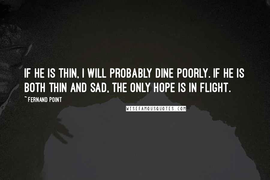Fernand Point Quotes: If he is thin, I will probably dine poorly. If he is both thin and sad, the only hope is in flight.