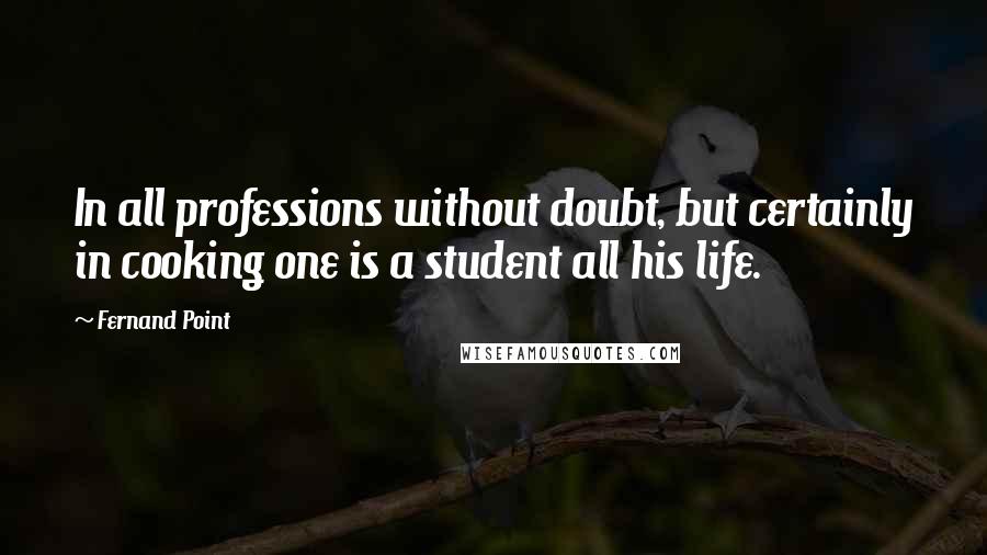 Fernand Point Quotes: In all professions without doubt, but certainly in cooking one is a student all his life.