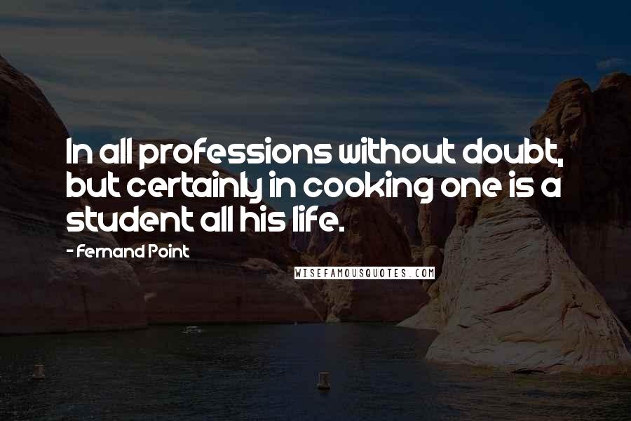 Fernand Point Quotes: In all professions without doubt, but certainly in cooking one is a student all his life.