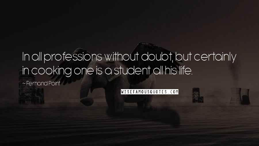 Fernand Point Quotes: In all professions without doubt, but certainly in cooking one is a student all his life.