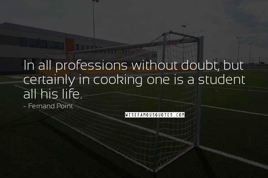 Fernand Point Quotes: In all professions without doubt, but certainly in cooking one is a student all his life.