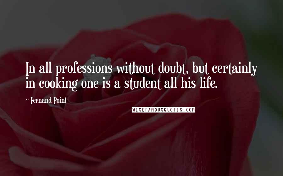 Fernand Point Quotes: In all professions without doubt, but certainly in cooking one is a student all his life.