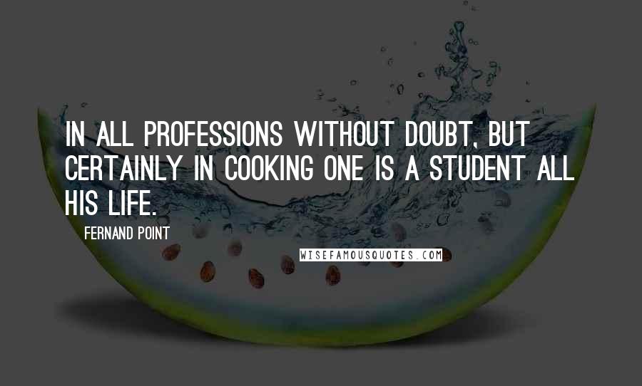 Fernand Point Quotes: In all professions without doubt, but certainly in cooking one is a student all his life.