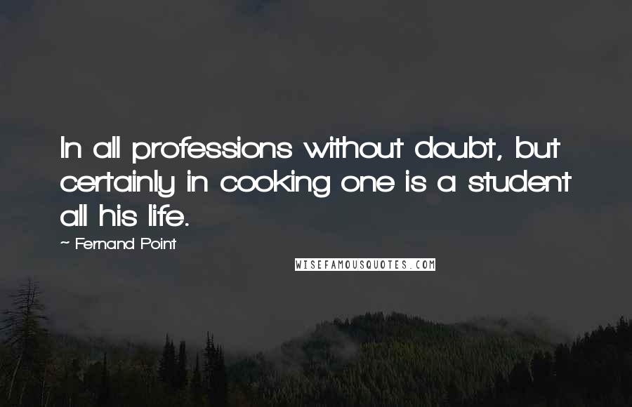 Fernand Point Quotes: In all professions without doubt, but certainly in cooking one is a student all his life.