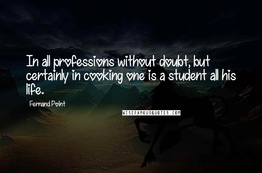 Fernand Point Quotes: In all professions without doubt, but certainly in cooking one is a student all his life.