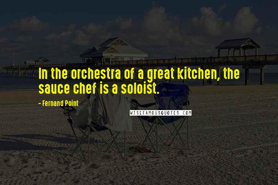 Fernand Point Quotes: In the orchestra of a great kitchen, the sauce chef is a soloist.