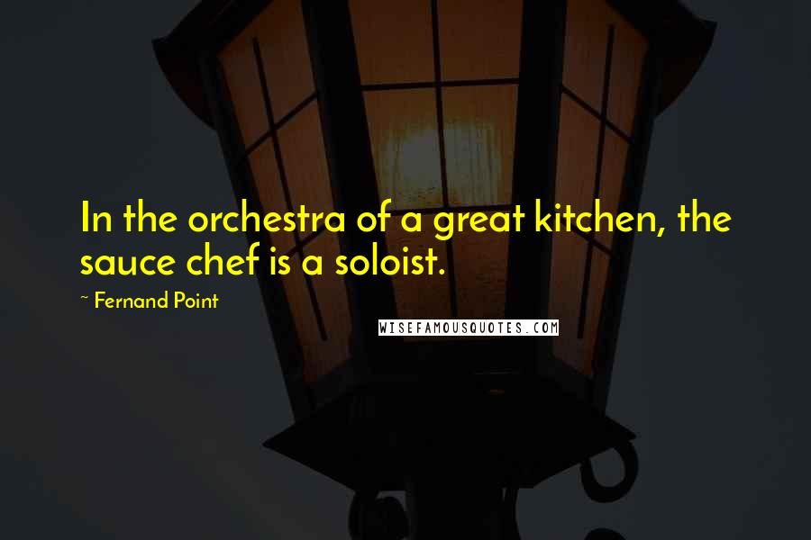 Fernand Point Quotes: In the orchestra of a great kitchen, the sauce chef is a soloist.