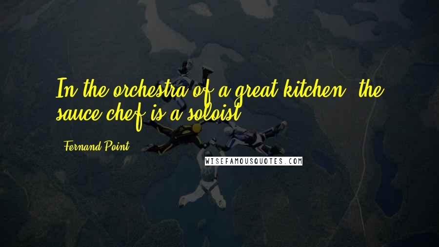 Fernand Point Quotes: In the orchestra of a great kitchen, the sauce chef is a soloist.