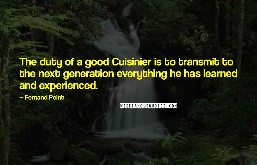 Fernand Point Quotes: The duty of a good Cuisinier is to transmit to the next generation everything he has learned and experienced.