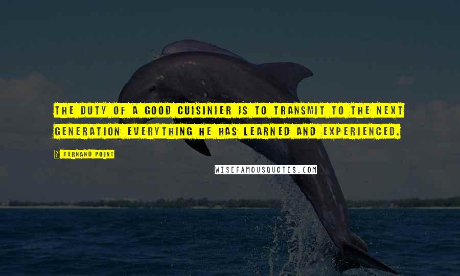 Fernand Point Quotes: The duty of a good Cuisinier is to transmit to the next generation everything he has learned and experienced.