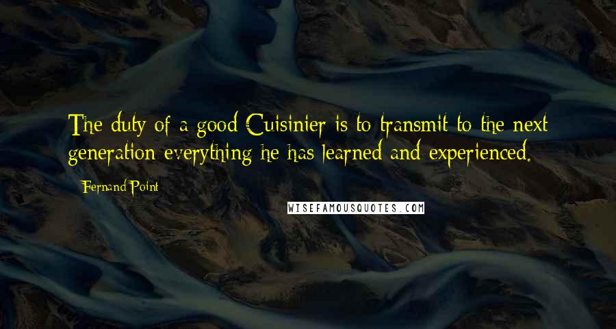 Fernand Point Quotes: The duty of a good Cuisinier is to transmit to the next generation everything he has learned and experienced.