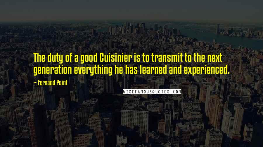 Fernand Point Quotes: The duty of a good Cuisinier is to transmit to the next generation everything he has learned and experienced.