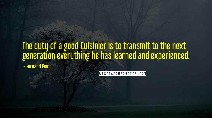 Fernand Point Quotes: The duty of a good Cuisinier is to transmit to the next generation everything he has learned and experienced.