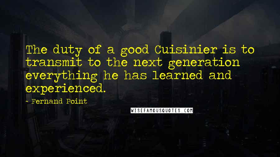 Fernand Point Quotes: The duty of a good Cuisinier is to transmit to the next generation everything he has learned and experienced.