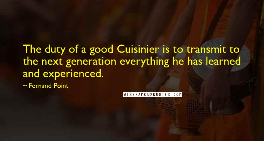 Fernand Point Quotes: The duty of a good Cuisinier is to transmit to the next generation everything he has learned and experienced.