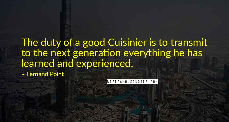 Fernand Point Quotes: The duty of a good Cuisinier is to transmit to the next generation everything he has learned and experienced.