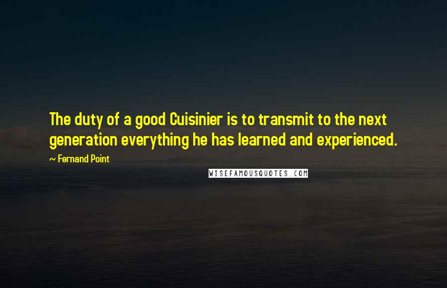 Fernand Point Quotes: The duty of a good Cuisinier is to transmit to the next generation everything he has learned and experienced.