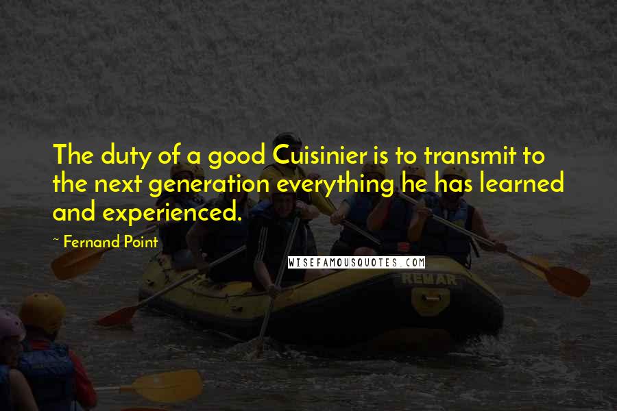 Fernand Point Quotes: The duty of a good Cuisinier is to transmit to the next generation everything he has learned and experienced.