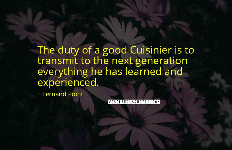 Fernand Point Quotes: The duty of a good Cuisinier is to transmit to the next generation everything he has learned and experienced.