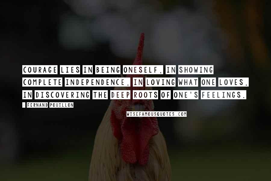 Fernand Pouillon Quotes: Courage lies in being oneself, in showing complete independence, in loving what one loves, in discovering the deep roots of one's feelings.