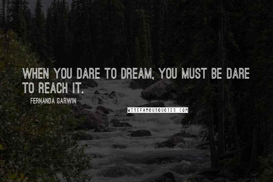 Fernanda Garwin Quotes: When you dare to dream, you must be dare to reach it.