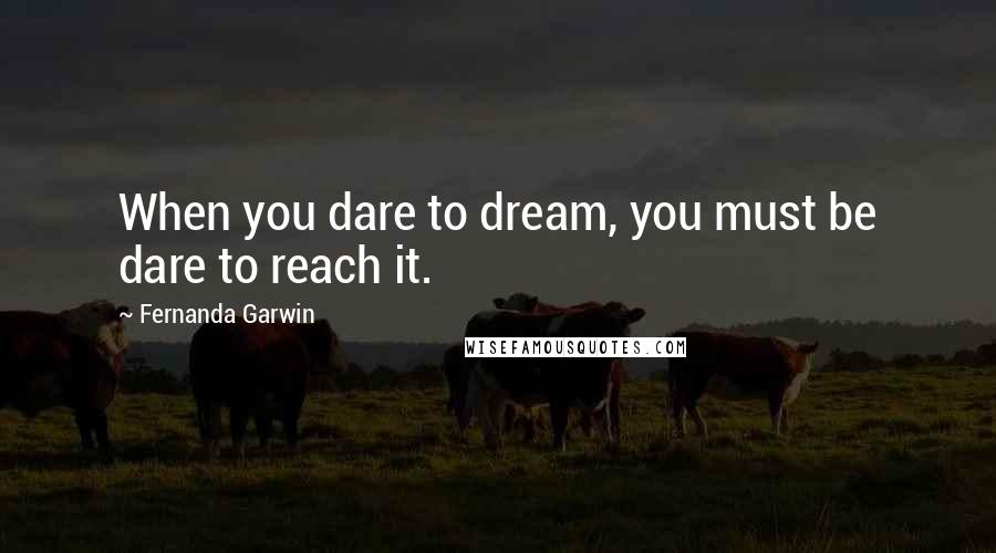 Fernanda Garwin Quotes: When you dare to dream, you must be dare to reach it.