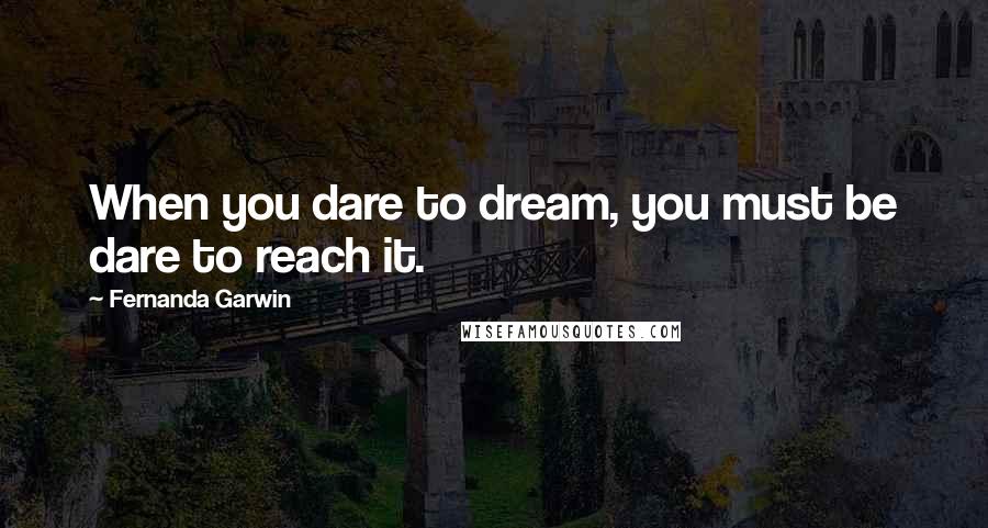 Fernanda Garwin Quotes: When you dare to dream, you must be dare to reach it.